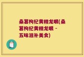 桑葚枸杞黄精龙眼(桑葚枸杞黄精龙眼 - 五味滋补美食)