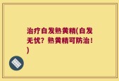 治疗白发熟黄精(白发无忧？熟黄精可防治！)