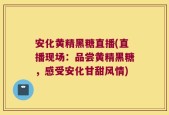 安化黄精黑糖直播(直播现场：品尝黄精黑糖，感受安化甘甜风情)