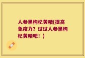 人参黑枸杞黄精(提高免疫力？试试人参黑枸杞黄精吧！)