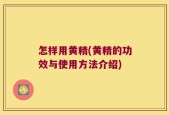 怎样用黄精(黄精的功效与使用方法介绍)