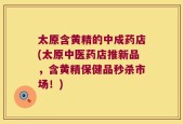 太原含黄精的中成药店(太原中医药店推新品，含黄精保健品秒杀市场！)