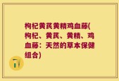 枸杞黄芪黄精鸡血藤(枸杞、黄芪、黄精、鸡血藤：天然的草本保健组合)