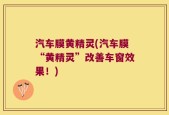 汽车膜黄精灵(汽车膜“黄精灵”改善车窗效果！)