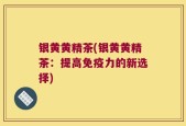 银黄黄精茶(银黄黄精茶：提高免疫力的新选择)