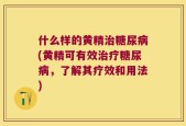 什么样的黄精治糖尿病(黄精可有效治疗糖尿病，了解其疗效和用法)