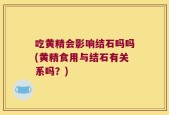 吃黄精会影响结石吗吗(黄精食用与结石有关系吗？)