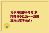 党参黄精排骨冬瓜(黄精排骨冬瓜汤——滋阴清热的夏季美食)