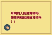 耳鸣的人能用黄精吗(使用黄精能缓解耳鸣吗？)