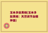 玉米多肽黄精(玉米多肽黄精：天然调节血糖神器)