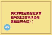 桃红四物汤里面能放黄精吗(桃红四物汤添加黄精是否合适？)
