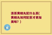 清蒸黄精丸配什么蒸(黄精丸如何配蒸才更加美味？)