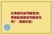 吃黄精对前列腺增生(黄精能缓解前列腺增生吗？- 健康问答)