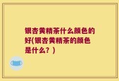 银杏黄精茶什么颜色的好(银杏黄精茶的颜色是什么？)