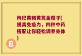 枸杞黄精黄芪金樱子(提高免疫力，四种中药搭配让你轻松调养身体)