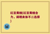 红豆黄精(红豆黄精合力，调理身体不二选择)