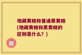 地藏黄精和普通黑黄精(地藏黄精和黑黄精的区别是什么？)