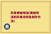 药用黄精炖汤(黄精炖汤的药用功效及制作方法)