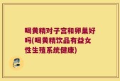 喝黄精对子宫和卵巢好吗(喝黄精饮品有益女性生殖系统健康)