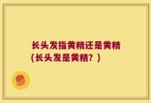 长头发指黄精还是黄精(长头发是黄精？)
