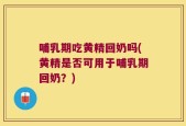哺乳期吃黄精回奶吗(黄精是否可用于哺乳期回奶？)