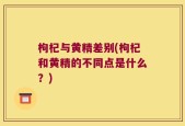 枸杞与黄精差别(枸杞和黄精的不同点是什么？)
