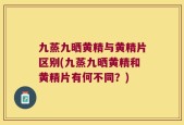 九蒸九晒黄精与黄精片区别(九蒸九晒黄精和黄精片有何不同？)