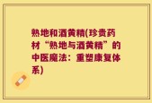 熟地和酒黄精(珍贵药材“熟地与酒黄精”的中医魔法：重塑康复体系)