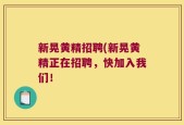 新晃黄精招聘(新晃黄精正在招聘，快加入我们！