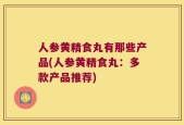 人参黄精食丸有那些产品(人参黄精食丸：多款产品推荐)
