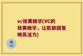 vc祛黄精华(VC的祛黄精华，让肌肤回复明亮活力)