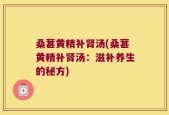 桑葚黄精补肾汤(桑葚黄精补肾汤：滋补养生的秘方)
