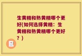 生黄精和熟黄精哪个更好(如何选择黄精：生黄精和熟黄精哪个更好？)