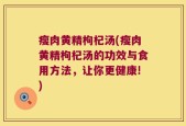 瘦肉黄精枸杞汤(瘦肉黄精枸杞汤的功效与食用方法，让你更健康!)