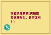 根茎很像黄精(黄精根和根茎形似，有何区别？)