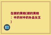 在靓的黄精(靓的黄精：中药材中的补品女王)