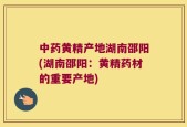 中药黄精产地湖南邵阳(湖南邵阳：黄精药材的重要产地)