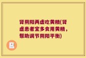 肾阴阳两虚吃黄精(肾虚患者宜多食用黄精，帮助调节阴阳平衡)