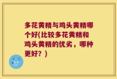 多花黄精与鸡头黄精哪个好(比较多花黄精和鸡头黄精的优劣，哪种更好？)