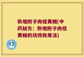 熟地附子肉桂黄精(中药秘方：熟地附子肉桂黄精的功效和用法)
