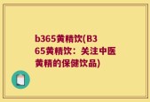 b365黄精饮(B365黄精饮：关注中医黄精的保健饮品)