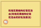 玫瑰花黄精枸杞菊花泡水(玫瑰花黄精枸杞菊花泡水的好处及做法)