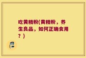 吃黄精粉(黄精粉，养生良品，如何正确食用？)