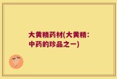 大黄精药材(大黄精：中药的珍品之一)
