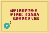 胡萝卜黄精的功效(胡萝卜黄精：增强免疫力，改善皮肤和消化系统)