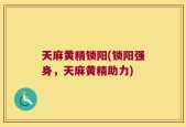 天麻黄精锁阳(锁阳强身，天麻黄精助力)