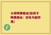小孩喝黄精水(给孩子喝黄精水：好处与副作用)