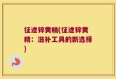 征途锌黄精(征途锌黄精：滋补工具的新选择)