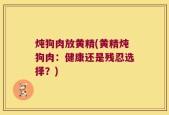 炖狗肉放黄精(黄精炖狗肉：健康还是残忍选择？)