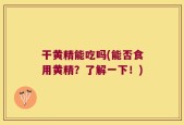 干黄精能吃吗(能否食用黄精？了解一下！)